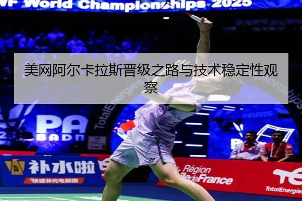 美网阿尔卡拉斯晋级之路与技术稳定性观察